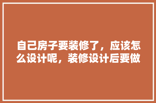 自己房子要装修了，应该怎么设计呢，装修设计后要做什么准备工作。 自己房子要装修了，应该怎么设计呢，装修设计后要做什么准备工作。 买房须知