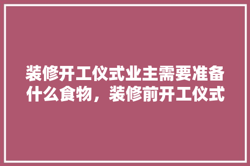 装修开工仪式业主需要准备什么食物，装修前开工仪式准备什么东西。 装修开工仪式业主需要准备什么食物，装修前开工仪式准备什么东西。 二手房