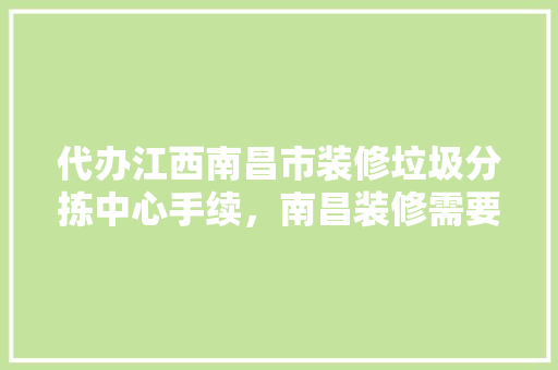 代办江西南昌市装修垃圾分拣中心手续，南昌装修需要装修许可证。 代办江西南昌市装修垃圾分拣中心手续，南昌装修需要装修许可证。 家居装饰