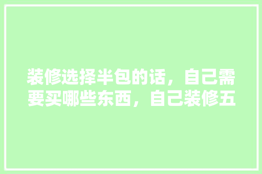 装修选择半包的话，自己需要买哪些东西，自己装修五金准备什么东西。 装修选择半包的话，自己需要买哪些东西，自己装修五金准备什么东西。 买房须知