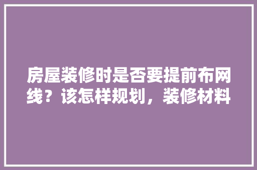 房屋装修时是否要提前布网线？该怎样规划，装修材料提前准备什么好呢。 房屋装修时是否要提前布网线？该怎样规划，装修材料提前准备什么好呢。 买房须知