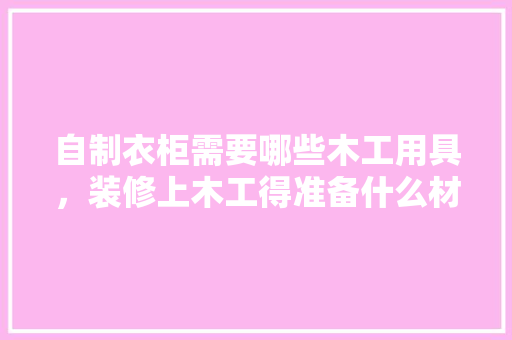 自制衣柜需要哪些木工用具，装修上木工得准备什么材料。 自制衣柜需要哪些木工用具，装修上木工得准备什么材料。 家居装饰