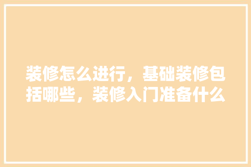 装修怎么进行，基础装修包括哪些，装修入门准备什么好呢。 装修怎么进行，基础装修包括哪些，装修入门准备什么好呢。 买房须知