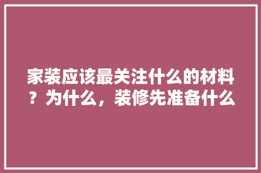 家装应该最关注什么的材料？为什么，装修先准备什么材料好些呢。 家装应该最关注什么的材料？为什么，装修先准备什么材料好些呢。 买房须知