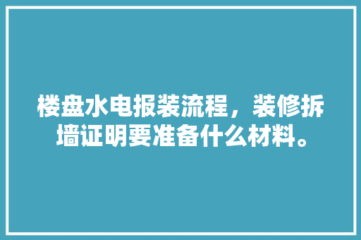 楼盘水电报装流程，装修拆墙证明要准备什么材料。 楼盘水电报装流程，装修拆墙证明要准备什么材料。 买房须知