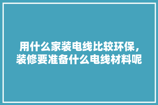 用什么家装电线比较环保，装修要准备什么电线材料呢。 用什么家装电线比较环保，装修要准备什么电线材料呢。 家居设计