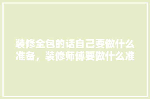 装修全包的话自己要做什么准备，装修师傅要做什么准备呢视频。 装修全包的话自己要做什么准备，装修师傅要做什么准备呢视频。 家居装饰