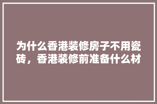 为什么香港装修房子不用瓷砖，香港装修前准备什么材料好。 为什么香港装修房子不用瓷砖，香港装修前准备什么材料好。 家居装饰