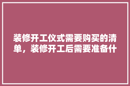 装修开工仪式需要购买的清单，装修开工后需要准备什么东西。 装修开工仪式需要购买的清单，装修开工后需要准备什么东西。 家居设计