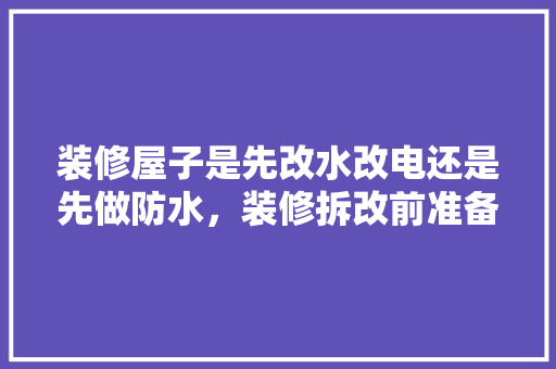 装修屋子是先改水改电还是先做防水，装修拆改前准备什么材料好。 装修屋子是先改水改电还是先做防水，装修拆改前准备什么材料好。 买房须知