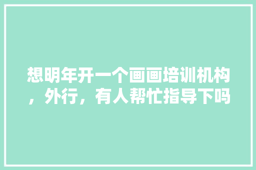 想明年开一个画画培训机构，外行，有人帮忙指导下吗，开画室装修需要准备什么东西。 想明年开一个画画培训机构，外行，有人帮忙指导下吗，开画室装修需要准备什么东西。 家居设计