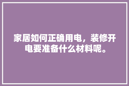 家居如何正确用电，装修开电要准备什么材料呢。 家居如何正确用电，装修开电要准备什么材料呢。 家居装饰