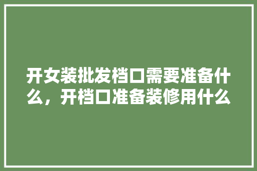 开女装批发档口需要准备什么，开档口准备装修用什么材料。 开女装批发档口需要准备什么，开档口准备装修用什么材料。 买房须知