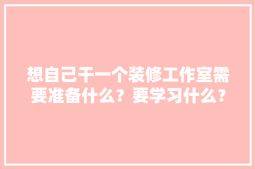想自己干一个装修工作室需要准备什么？要学习什么？求大佬们传授一下经验，装修先买什么准备材料。 想自己干一个装修工作室需要准备什么？要学习什么？求大佬们传授一下经验，装修先买什么准备材料。 装修知识
