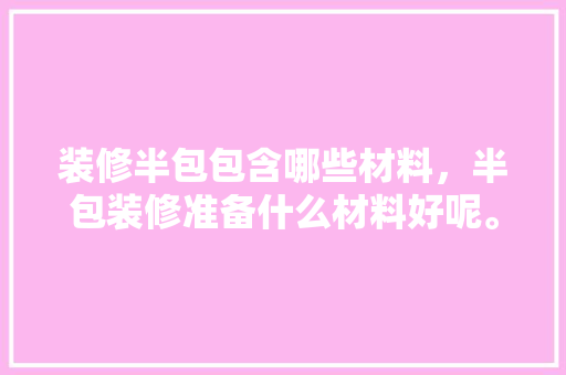 装修半包包含哪些材料，半包装修准备什么材料好呢。 装修半包包含哪些材料，半包装修准备什么材料好呢。 买房须知