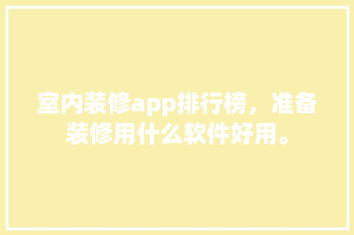 室内装修app排行榜，准备装修用什么软件好用。 室内装修app排行榜，准备装修用什么软件好用。 家居装饰