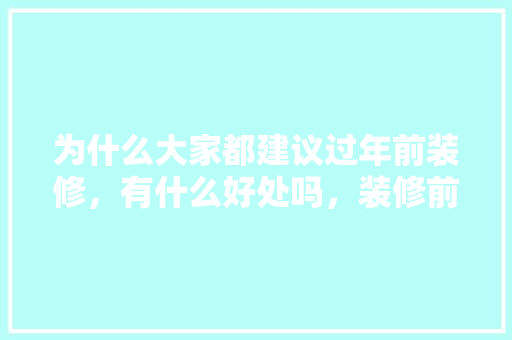 为什么大家都建议过年前装修，有什么好处吗，装修前应该准备什么材料呢。 为什么大家都建议过年前装修，有什么好处吗，装修前应该准备什么材料呢。 家居设计