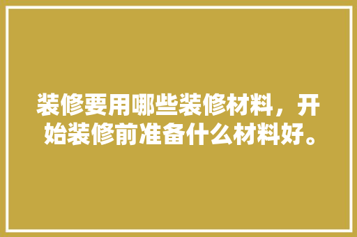 装修要用哪些装修材料，开始装修前准备什么材料好。 装修要用哪些装修材料，开始装修前准备什么材料好。 家居设计