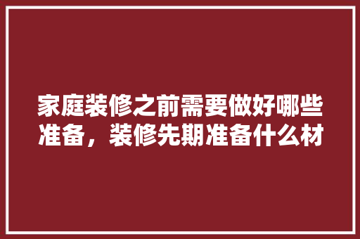 家庭装修之前需要做好哪些准备，装修先期准备什么材料好呢。 家庭装修之前需要做好哪些准备，装修先期准备什么材料好呢。 家居设计