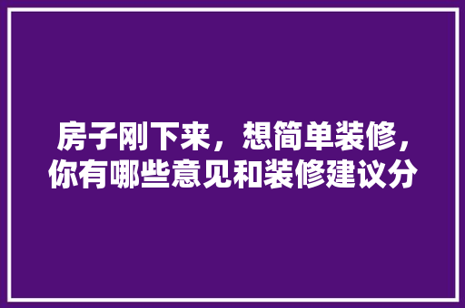 房子刚下来，想简单装修，你有哪些意见和装修建议分享，新房开始装修准备什么好呢。 房子刚下来，想简单装修，你有哪些意见和装修建议分享，新房开始装修准备什么好呢。 装修知识