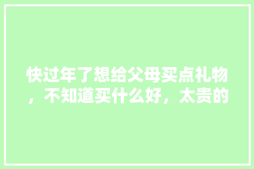 快过年了想给父母买点礼物，不知道买什么好，太贵的买不起，求大家给点意见，父母装修要准备什么东西。 快过年了想给父母买点礼物，不知道买什么好，太贵的买不起，求大家给点意见，父母装修要准备什么东西。 二手房