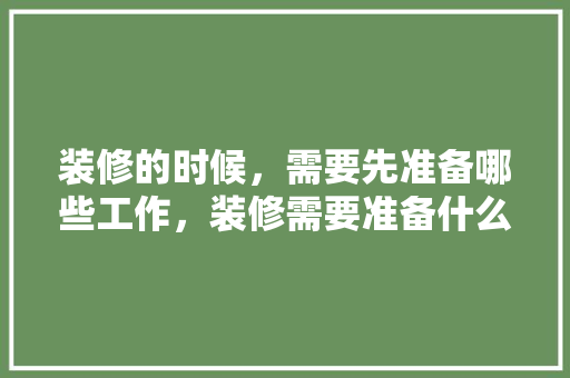 装修的时候，需要先准备哪些工作，装修需要准备什么钱呢。 装修的时候，需要先准备哪些工作，装修需要准备什么钱呢。 买房须知