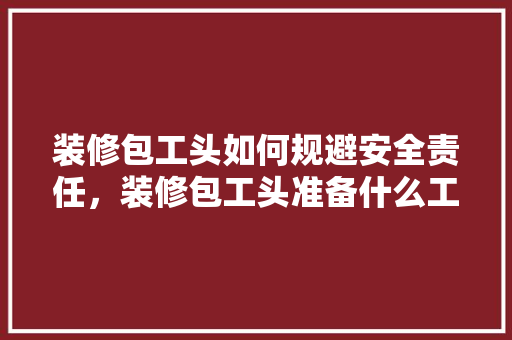装修包工头如何规避安全责任，装修包工头准备什么工具好。 装修包工头如何规避安全责任，装修包工头准备什么工具好。 买房须知