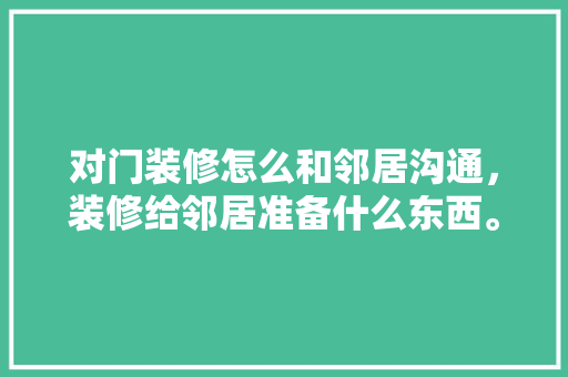 对门装修怎么和邻居沟通，装修给邻居准备什么东西。 对门装修怎么和邻居沟通，装修给邻居准备什么东西。 装修知识