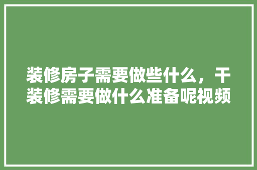 装修房子需要做些什么，干装修需要做什么准备呢视频。 装修房子需要做些什么，干装修需要做什么准备呢视频。 买房须知