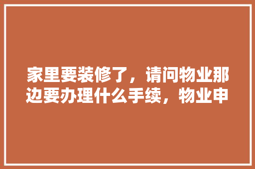 家里要装修了，请问物业那边要办理什么手续，物业申请装修要准备什么材料。 家里要装修了，请问物业那边要办理什么手续，物业申请装修要准备什么材料。 家居装饰
