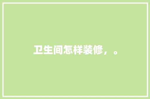 卫生间怎样装修，。 卫生间怎样装修，。 家居装饰