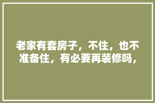老家有套房子，不住，也不准备住，有必要再装修吗，家庭装修需要准备什么东西。 老家有套房子，不住，也不准备住，有必要再装修吗，家庭装修需要准备什么东西。 买房须知