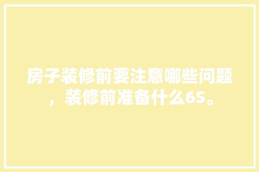 房子装修前要注意哪些问题，装修前准备什么6S。 房子装修前要注意哪些问题，装修前准备什么6S。 家居设计
