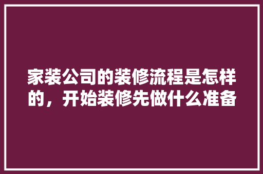 家装公司的装修流程是怎样的，开始装修先做什么准备呢英语。 家装公司的装修流程是怎样的，开始装修先做什么准备呢英语。 家居装饰