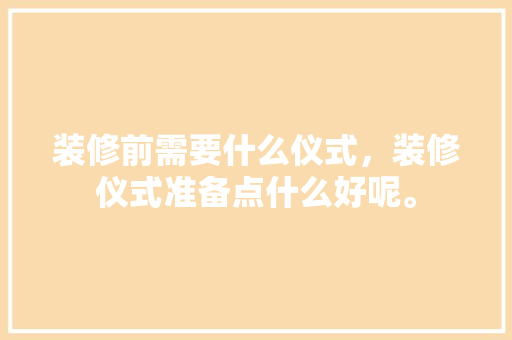 装修前需要什么仪式，装修仪式准备点什么好呢。 装修前需要什么仪式，装修仪式准备点什么好呢。 买房须知