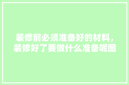 装修前必须准备好的材料，装修好了要做什么准备呢图片。 装修前必须准备好的材料，装修好了要做什么准备呢图片。 家居装饰