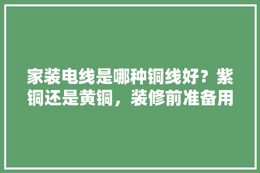 家装电线是哪种铜线好？紫铜还是黄铜，装修前准备用什么电线好呢。 家装电线是哪种铜线好？紫铜还是黄铜，装修前准备用什么电线好呢。 装修知识