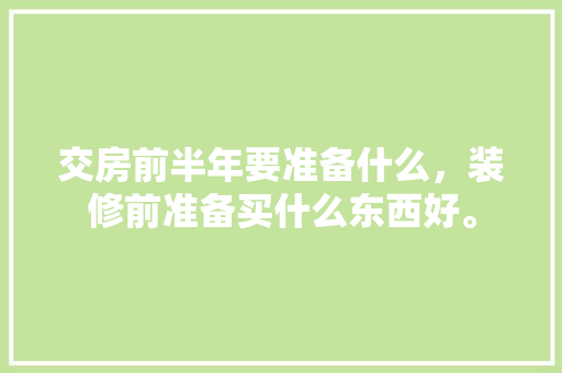 交房前半年要准备什么，装修前准备买什么东西好。 交房前半年要准备什么，装修前准备买什么东西好。 装修知识