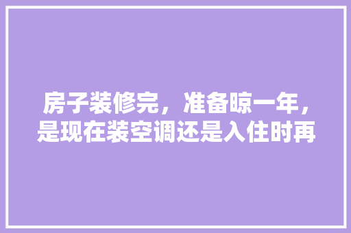 房子装修完，准备晾一年，是现在装空调还是入住时再装，装修入住要准备什么东西。 房子装修完，准备晾一年，是现在装空调还是入住时再装，装修入住要准备什么东西。 家居装饰