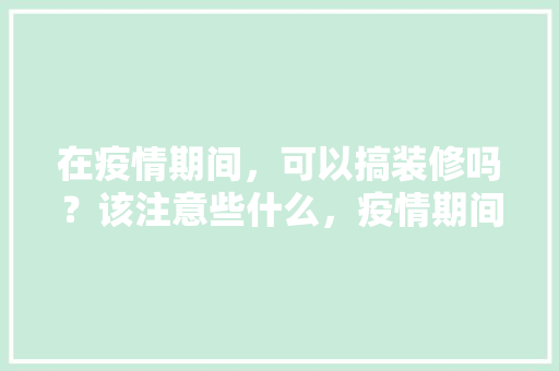 在疫情期间，可以搞装修吗？该注意些什么，疫情期间装修要准备什么东西。 在疫情期间，可以搞装修吗？该注意些什么，疫情期间装修要准备什么东西。 家居装饰