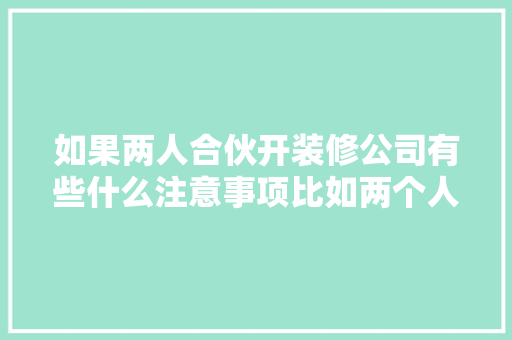 如果两人合伙开装修公司有些什么注意事项比如两个人的车的费用该怎么算，装修前老板需要准备什么东西。 如果两人合伙开装修公司有些什么注意事项比如两个人的车的费用该怎么算，装修前老板需要准备什么东西。 二手房