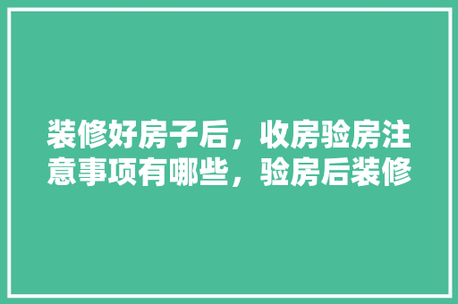 装修好房子后，收房验房注意事项有哪些，验房后装修前做什么准备工作。 装修好房子后，收房验房注意事项有哪些，验房后装修前做什么准备工作。 买房须知