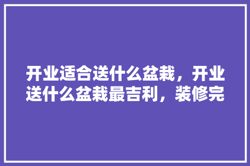 开业适合送什么盆栽，开业送什么盆栽最吉利，装修完了准备开业送什么礼物。 开业适合送什么盆栽，开业送什么盆栽最吉利，装修完了准备开业送什么礼物。 家居设计