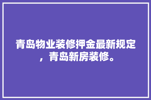 青岛物业装修押金最新规定，青岛新房装修。 青岛物业装修押金最新规定，青岛新房装修。 家居装饰