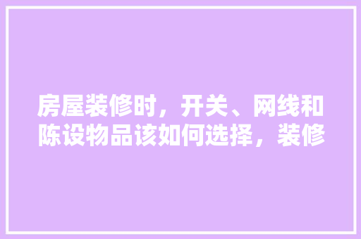 房屋装修时，开关、网线和陈设物品该如何选择，装修要准备干什么东西呢。 房屋装修时，开关、网线和陈设物品该如何选择，装修要准备干什么东西呢。 二手房