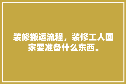 装修搬运流程，装修工人回家要准备什么东西。 装修搬运流程，装修工人回家要准备什么东西。 家居设计