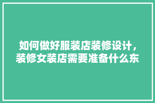 如何做好服装店装修设计，装修女装店需要准备什么东西。 如何做好服装店装修设计，装修女装店需要准备什么东西。 家居装饰