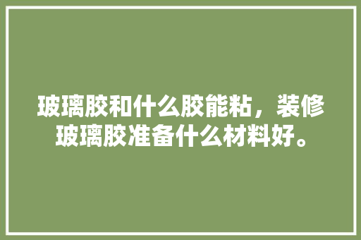 玻璃胶和什么胶能粘，装修玻璃胶准备什么材料好。 玻璃胶和什么胶能粘，装修玻璃胶准备什么材料好。 家居设计