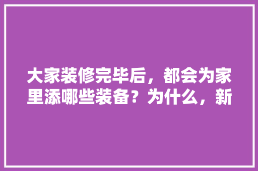 大家装修完毕后，都会为家里添哪些装备？为什么，新装修要准备什么物品呢图片。 大家装修完毕后，都会为家里添哪些装备？为什么，新装修要准备什么物品呢图片。 买房须知