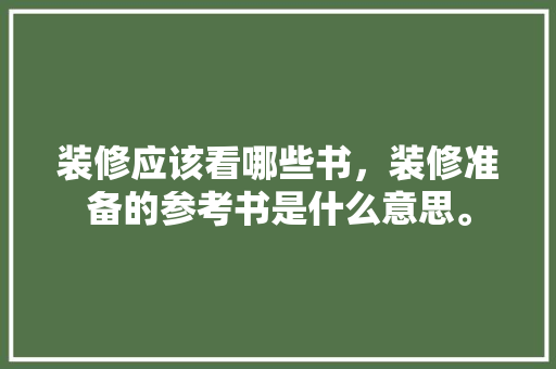 装修应该看哪些书，装修准备的参考书是什么意思。 装修应该看哪些书，装修准备的参考书是什么意思。 买房须知
